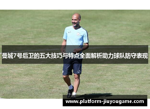 曼城7号后卫的五大技巧与特点全面解析助力球队防守表现