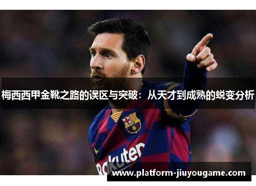 梅西西甲金靴之路的误区与突破:从天才到成熟的蜕变分析 梅西西甲金靴之路的误区与突破:从天才到成熟的蜕变分析