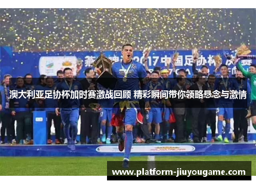 澳大利亚足协杯加时赛激战回顾 精彩瞬间带你领略悬念与激情