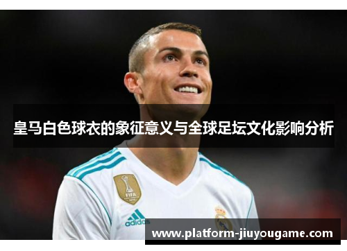 皇马白色球衣的象征意义与全球足坛文化影响分析
