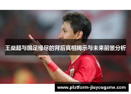 王燊超与国足缘尽的背后真相揭示与未来前景分析
