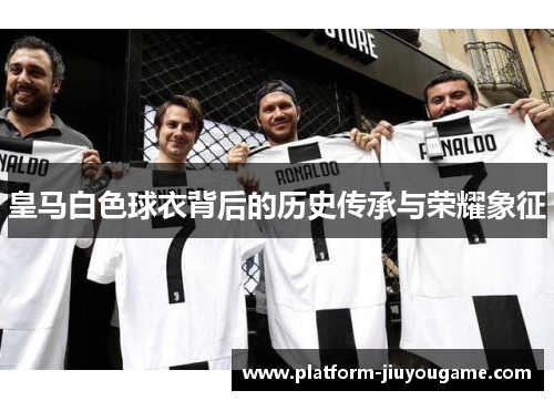 皇马白色球衣背后的历史传承与荣耀象征