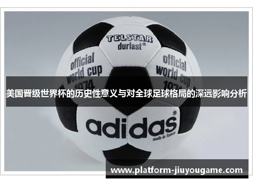 美国晋级世界杯的历史性意义与对全球足球格局的深远影响分析