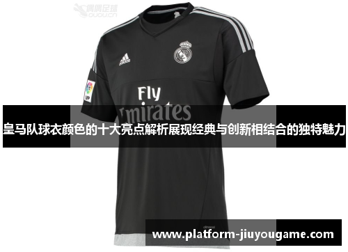 皇马队球衣颜色的十大亮点解析展现经典与创新相结合的独特魅力
