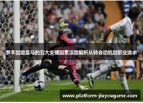 罗本加盟皇马的五大关键因素深度解析从转会动机到职业追求