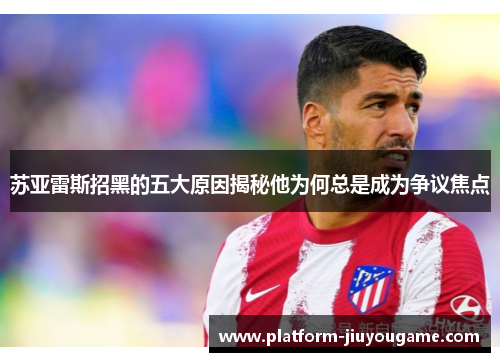 苏亚雷斯招黑的五大原因揭秘他为何总是成为争议焦点